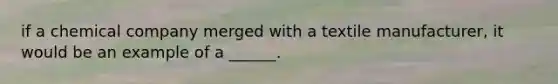 if a chemical company merged with a textile manufacturer, it would be an example of a ______.