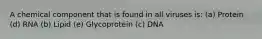 A chemical component that is found in all viruses is: (a) Protein (d) RNA (b) Lipid (e) Glycoprotein (c) DNA