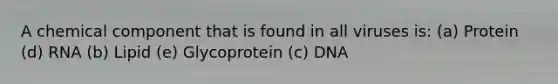 A chemical component that is found in all viruses is: (a) Protein (d) RNA (b) Lipid (e) Glycoprotein (c) DNA