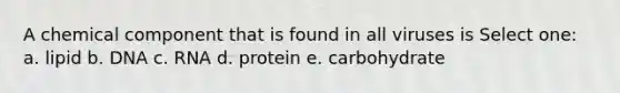 A chemical component that is found in all viruses is Select one: a. lipid b. DNA c. RNA d. protein e. carbohydrate