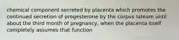 chemical component secreted by placenta which promotes the continued secretion of progesterone by the corpus luteum until about the third month of pregnancy, when the placenta itself completely assumes that function