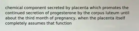 chemical component secreted by placenta which promotes the continued secretion of progesterone by the corpus luteum until about the third month of pregnancy, when the placenta itself completely assumes that function