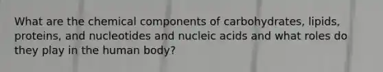 What are the chemical components of carbohydrates, lipids, proteins, and nucleotides and nucleic acids and what roles do they play in the human body?