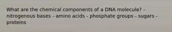 What are the chemical components of a DNA molecule? - nitrogenous bases - amino acids - phosphate groups - sugars - proteins