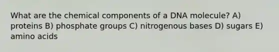 What are the chemical components of a DNA molecule? A) proteins B) phosphate groups C) nitrogenous bases D) sugars E) <a href='https://www.questionai.com/knowledge/k9gb720LCl-amino-acids' class='anchor-knowledge'>amino acids</a>