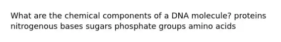 What are the chemical components of a DNA molecule? proteins nitrogenous bases sugars phosphate groups amino acids