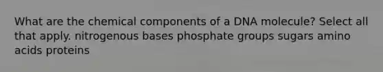 What are the chemical components of a DNA molecule? Select all that apply. nitrogenous bases phosphate groups sugars amino acids proteins