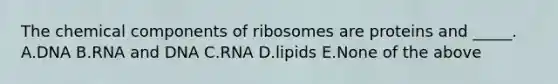 The chemical components of ribosomes are proteins and _____. A.DNA B.RNA and DNA C.RNA D.lipids E.None of the above