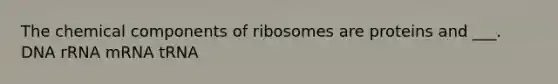 The chemical components of ribosomes are proteins and ___. DNA rRNA mRNA tRNA