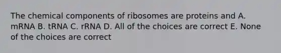 The chemical components of ribosomes are proteins and A. mRNA B. tRNA C. rRNA D. All of the choices are correct E. None of the choices are correct