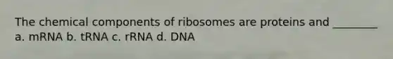 The chemical components of ribosomes are proteins and ________ a. mRNA b. tRNA c. rRNA d. DNA