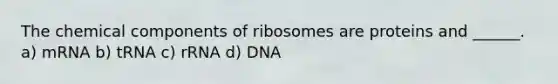 The chemical components of ribosomes are proteins and ______. a) mRNA b) tRNA c) rRNA d) DNA