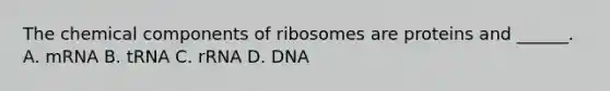 The chemical components of ribosomes are proteins and ______. A. mRNA B. tRNA C. rRNA D. DNA