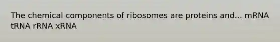 The chemical components of ribosomes are proteins and... mRNA tRNA rRNA xRNA