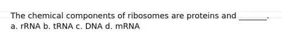 The chemical components of ribosomes are proteins and _______. a. rRNA b. tRNA c. DNA d. mRNA