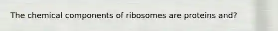 The chemical components of ribosomes are proteins and?