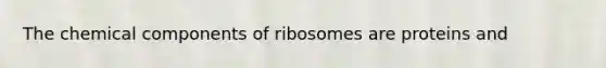 The chemical components of ribosomes are proteins and