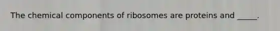 The chemical components of ribosomes are proteins and _____.