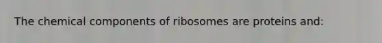 The chemical components of ribosomes are proteins and: