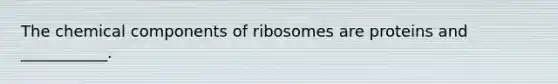 The chemical components of ribosomes are proteins and ___________.