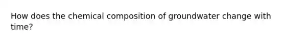 How does the <a href='https://www.questionai.com/knowledge/kyw8ckUHTv-chemical-composition' class='anchor-knowledge'>chemical composition</a> of groundwater change with time?