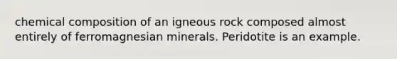 chemical composition of an igneous rock composed almost entirely of ferromagnesian minerals. Peridotite is an example.