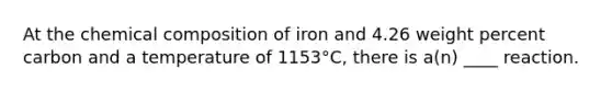 At the chemical composition of iron and 4.26 weight percent carbon and a temperature of 1153°C, there is a(n) ____ reaction.