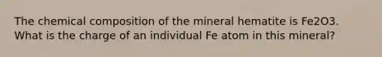 The chemical composition of the mineral hematite is Fe2O3. What is the charge of an individual Fe atom in this mineral?