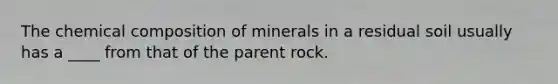 The chemical composition of minerals in a residual soil usually has a ____ from that of the parent rock.