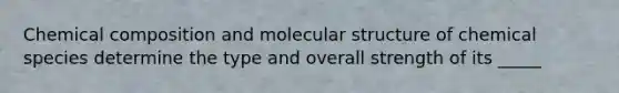 Chemical composition and molecular structure of chemical species determine the type and overall strength of its _____