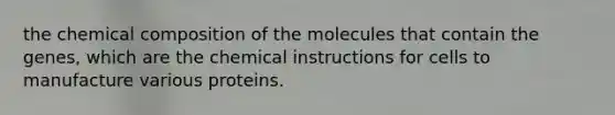 the chemical composition of the molecules that contain the genes, which are the chemical instructions for cells to manufacture various proteins.