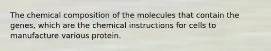 The chemical composition of the molecules that contain the genes, which are the chemical instructions for cells to manufacture various protein.