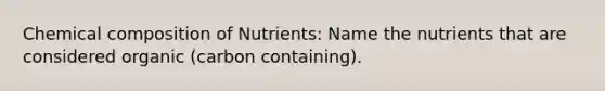 Chemical composition of Nutrients: Name the nutrients that are considered organic (carbon containing).