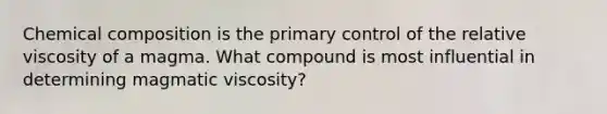 Chemical composition is the primary control of the relative viscosity of a magma. What compound is most influential in determining magmatic viscosity?