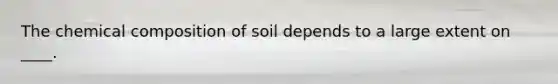 The chemical composition of soil depends to a large extent on ____.