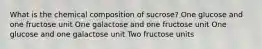 What is the chemical composition of sucrose? One glucose and one fructose unit One galactose and one fructose unit One glucose and one galactose unit Two fructose units