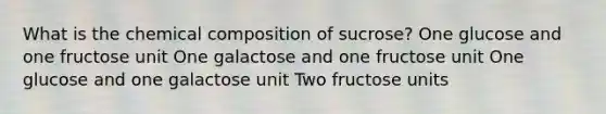 What is the chemical composition of sucrose? One glucose and one fructose unit One galactose and one fructose unit One glucose and one galactose unit Two fructose units