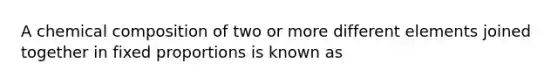 A chemical composition of two or more different elements joined together in fixed proportions is known as