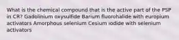 What is the chemical compound that is the active part of the PSP in CR? Gadolinium oxysulfide Barium fluorohalide with europium activators Amorphous selenium Cesium iodide with selenium activators