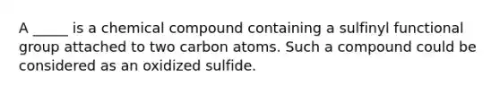 A _____ is a chemical compound containing a sulfinyl functional group attached to two carbon atoms. Such a compound could be considered as an oxidized sulfide.