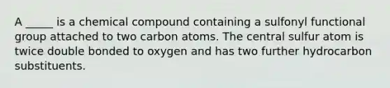 A _____ is a chemical compound containing a sulfonyl functional group attached to two carbon atoms. The central sulfur atom is twice double bonded to oxygen and has two further hydrocarbon substituents.