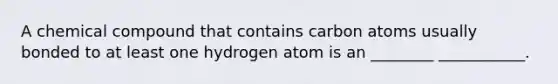 A chemical compound that contains carbon atoms usually bonded to at least one hydrogen atom is an ________ ___________.