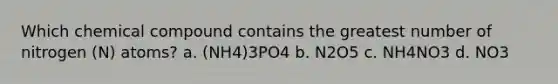 Which chemical compound contains the greatest number of nitrogen (N) atoms? a. (NH4)3PO4 b. N2O5 c. NH4NO3 d. NO3