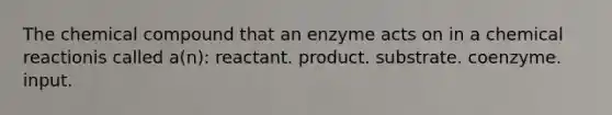 The chemical compound that an enzyme acts on in a chemical reactionis called a(n): reactant. product. substrate. coenzyme. input.