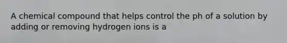 A chemical compound that helps control the ph of a solution by adding or removing hydrogen ions is a