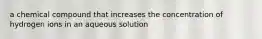 a chemical compound that increases the concentration of hydrogen ions in an aqueous solution