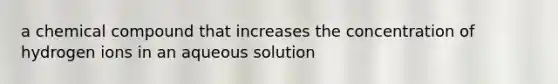 a chemical compound that increases the concentration of hydrogen ions in an aqueous solution