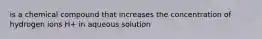 is a chemical compound that increases the concentration of hydrogen ions H+ in aqueous solution