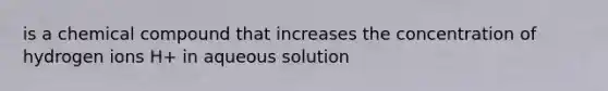 is a chemical compound that increases the concentration of hydrogen ions H+ in aqueous solution