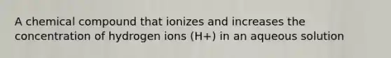 A chemical compound that ionizes and increases the concentration of hydrogen ions (H+) in an aqueous solution